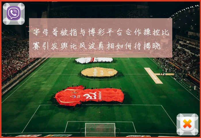 字母哥被指与博彩平台合作操控比赛引发舆论风波真相如何待揭晓