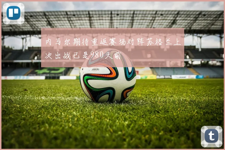 内马尔期待重返赛场对阵苏格兰上次出战已是980天前