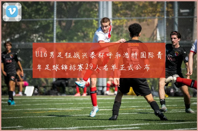 U16男足征战兴泰杯呼和浩特国际青年足球锦标赛29人名单正式公布