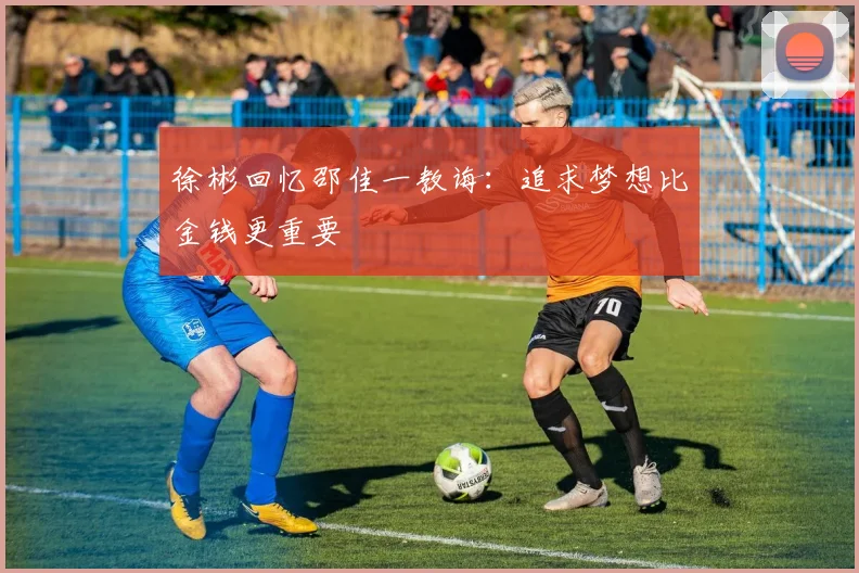 徐彬回忆邵佳一教诲：追求梦想比金钱更重要
