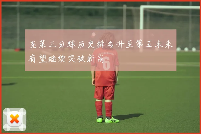 克莱三分球历史排名升至第五未来有望继续突破新高