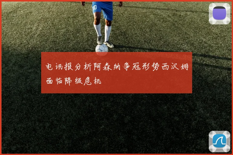 电讯报分析阿森纳争冠形势西汉姆面临降级危机