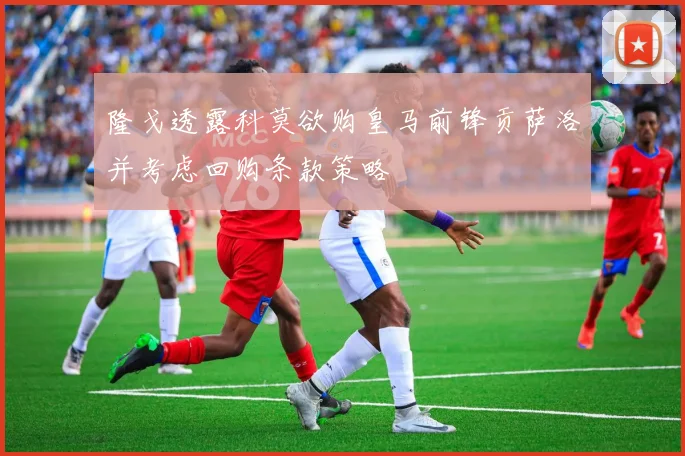 隆戈透露科莫欲购皇马前锋贡萨洛并考虑回购条款策略