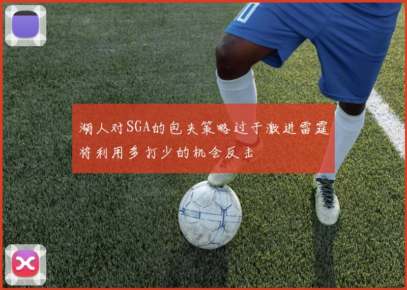 湖人对SGA的包夹策略过于激进雷霆将利用多打少的机会反击