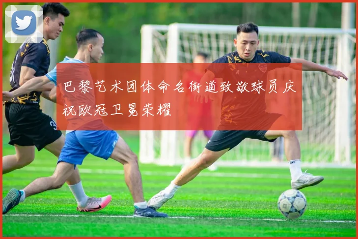 巴黎艺术团体命名街道致敬球员庆祝欧冠卫冕荣耀