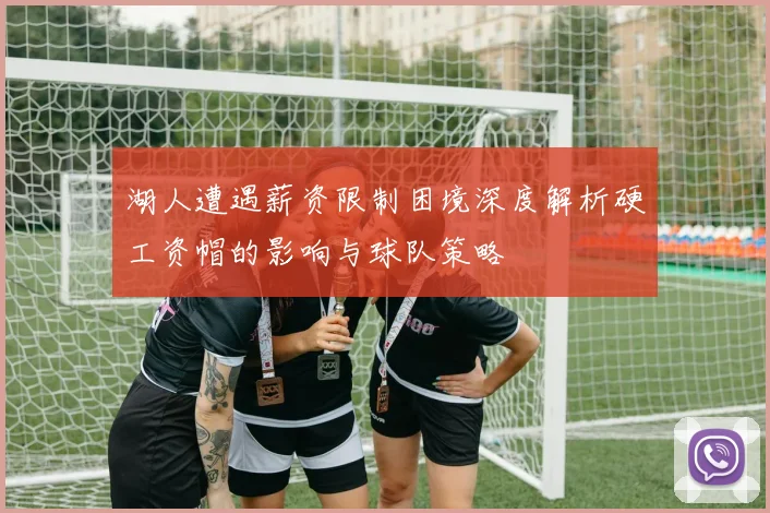 湖人遭遇薪资限制困境深度解析硬工资帽的影响与球队策略