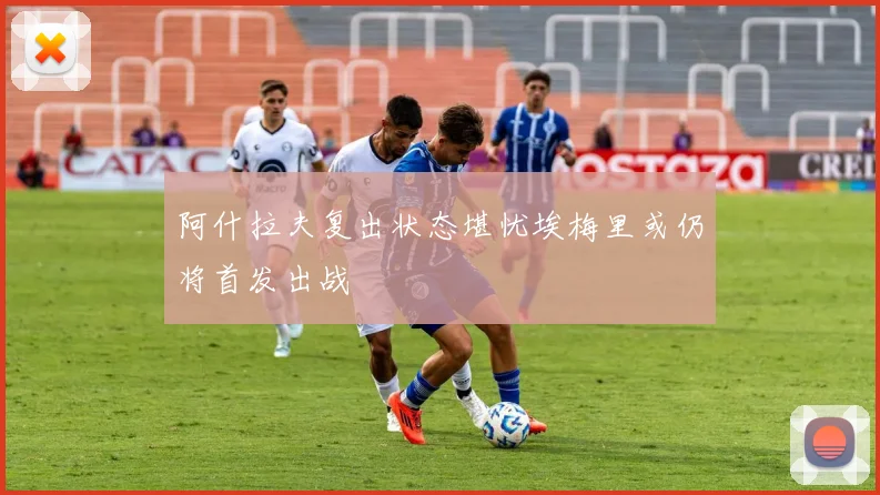 阿什拉夫复出状态堪忧埃梅里或仍将首发出战