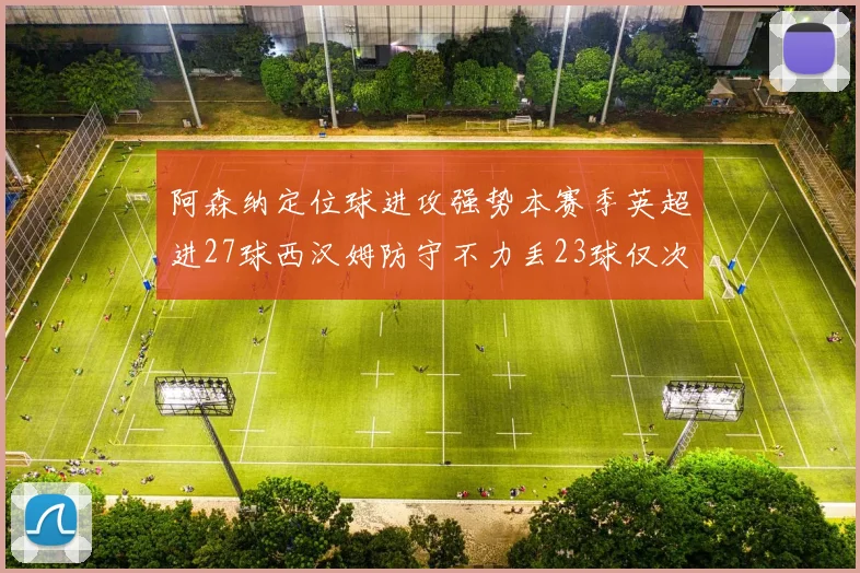 阿森纳定位球进攻强势本赛季英超进27球西汉姆防守不力丢23球仅次于伯恩茅斯