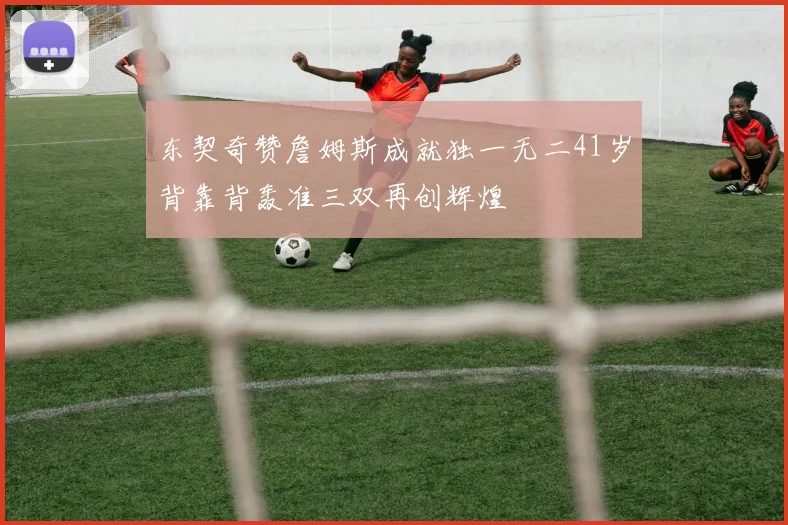 东契奇赞詹姆斯成就独一无二41岁背靠背轰准三双再创辉煌