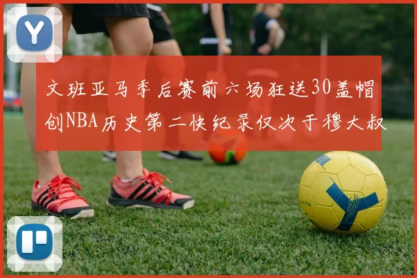 文班亚马季后赛前六场狂送30盖帽创NBA历史第二快纪录仅次于穆大叔的五场表现