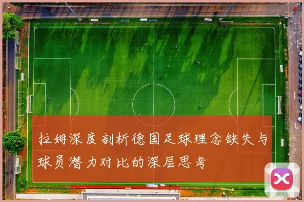 拉姆深度剖析德国足球理念缺失与球员潜力对比的深层思考