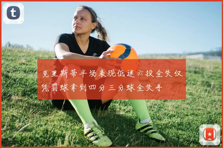 克里斯蒂半场表现低迷六投全失仅凭罚球拿到四分三分球全失手