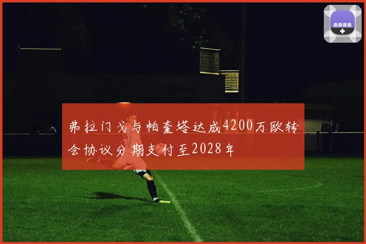 弗拉门戈与帕奎塔达成4200万欧转会协议分期支付至2028年