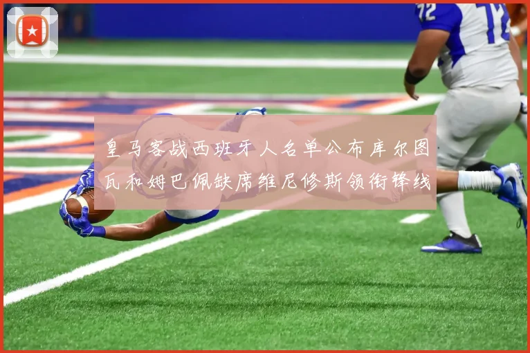 皇马客战西班牙人名单公布库尔图瓦和姆巴佩缺席维尼修斯领衔锋线阵容