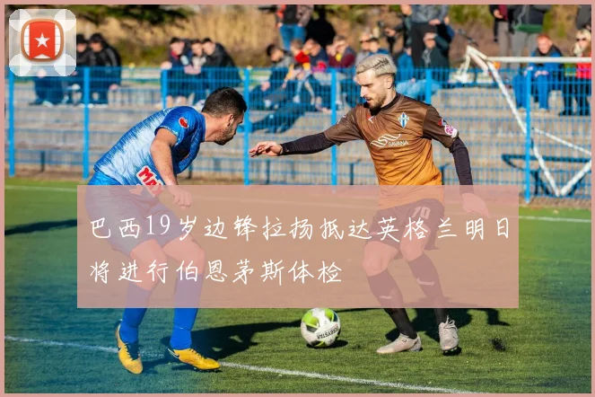 巴西19岁边锋拉扬抵达英格兰明日将进行伯恩茅斯体检