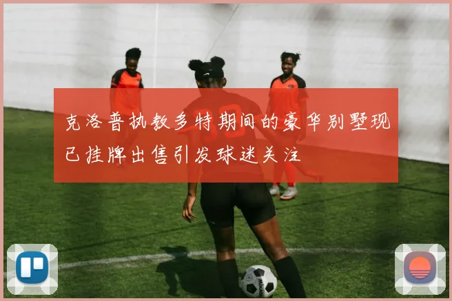 克洛普执教多特期间的豪华别墅现已挂牌出售引发球迷关注