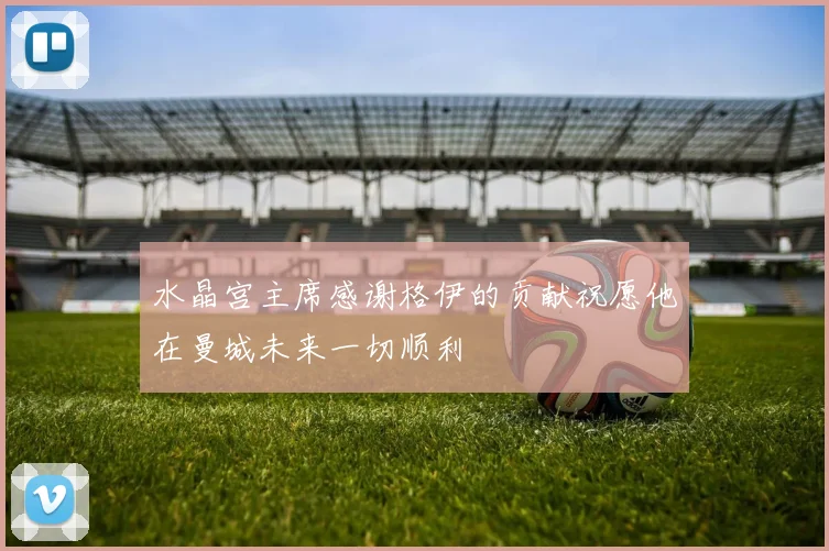 水晶宫主席感谢格伊的贡献祝愿他在曼城未来一切顺利