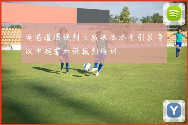 海港遭遇误判主裁执法水平引发争议中超需加强裁判培训