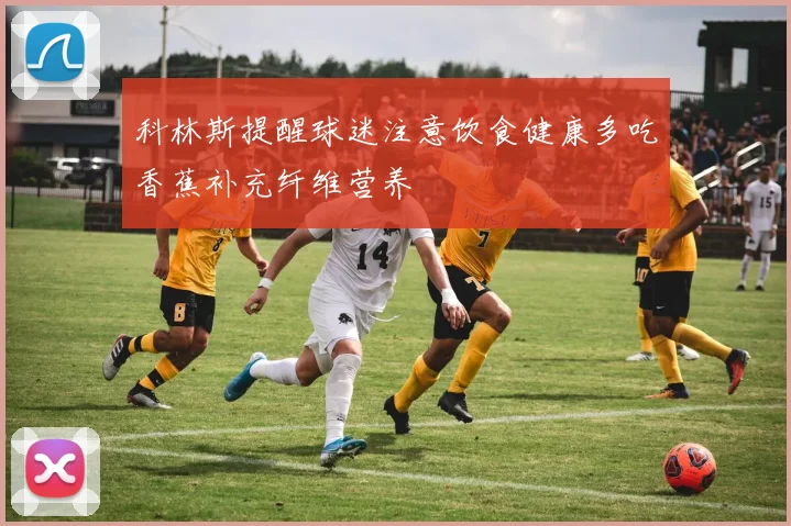 科林斯提醒球迷注意饮食健康多吃香蕉补充纤维营养