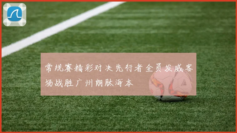 常规赛精彩对决先行者全员发威客场战胜广州朗肽海本
