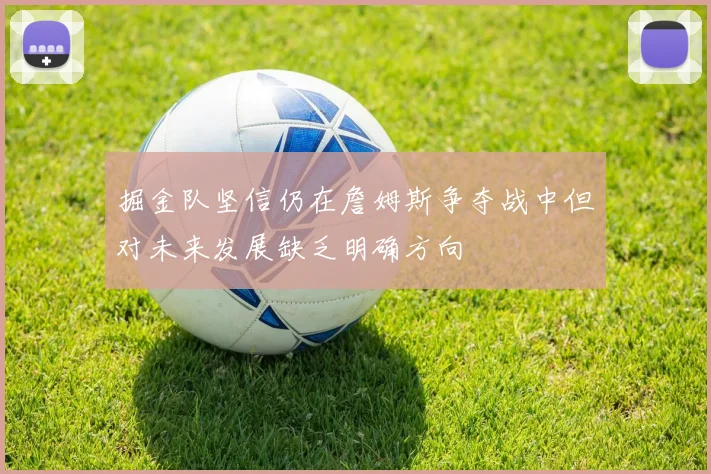 掘金队坚信仍在詹姆斯争夺战中但对未来发展缺乏明确方向