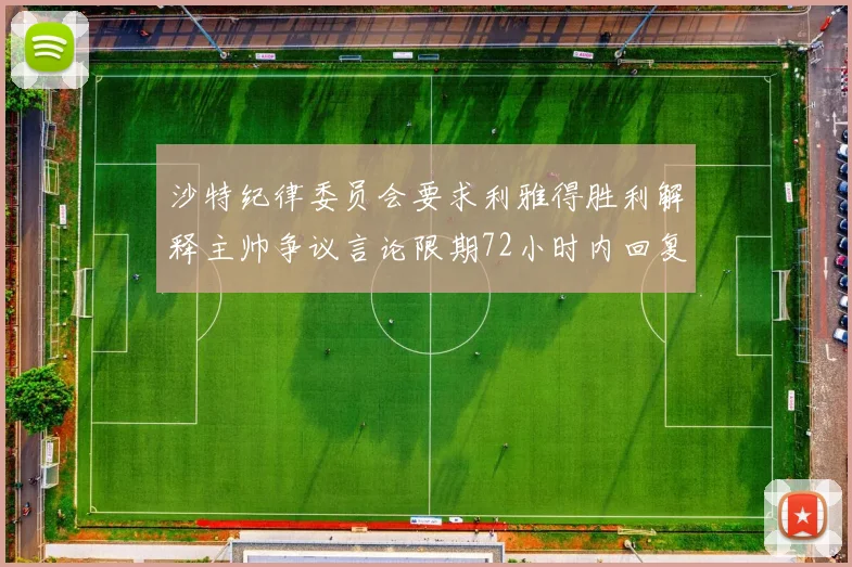沙特纪律委员会要求利雅得胜利解释主帅争议言论限期72小时内回复