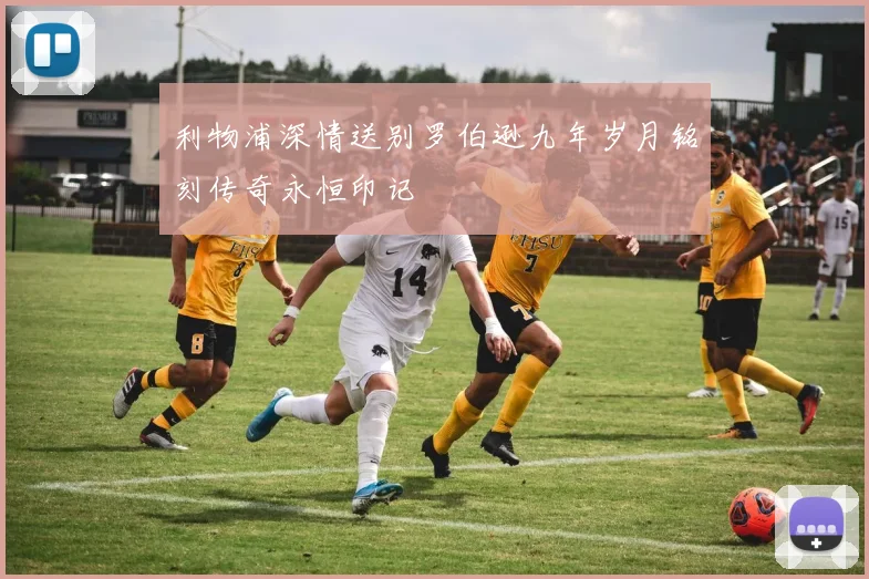 利物浦深情送别罗伯逊九年岁月铭刻传奇永恒印记