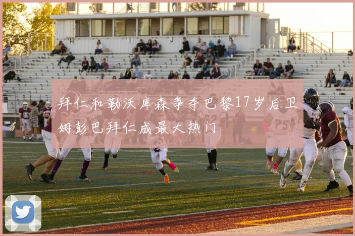 拜仁和勒沃库森争夺巴黎17岁后卫姆彭巴拜仁成最大热门