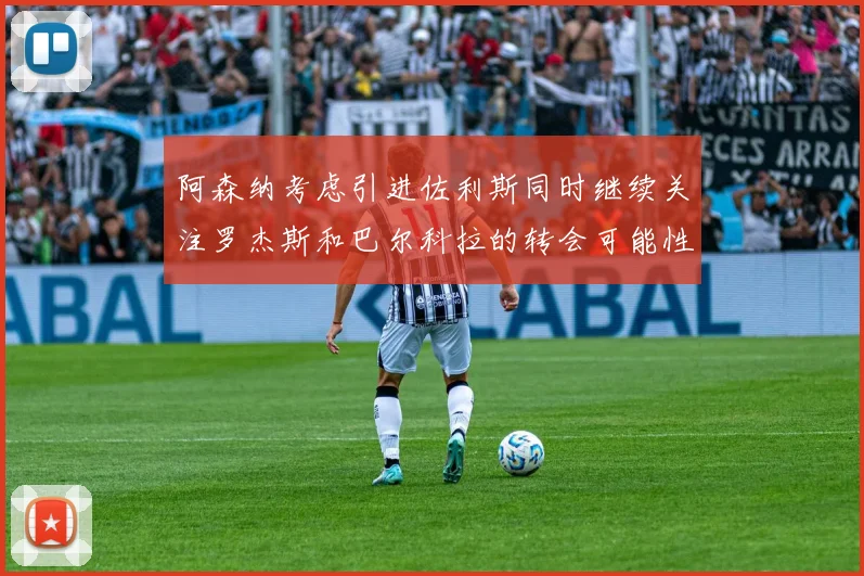 阿森纳考虑引进佐利斯同时继续关注罗杰斯和巴尔科拉的转会可能性