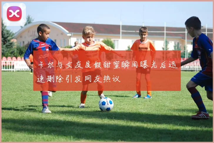 卡尔与女友度假甜蜜瞬间曝光后迅速删除引发网友热议