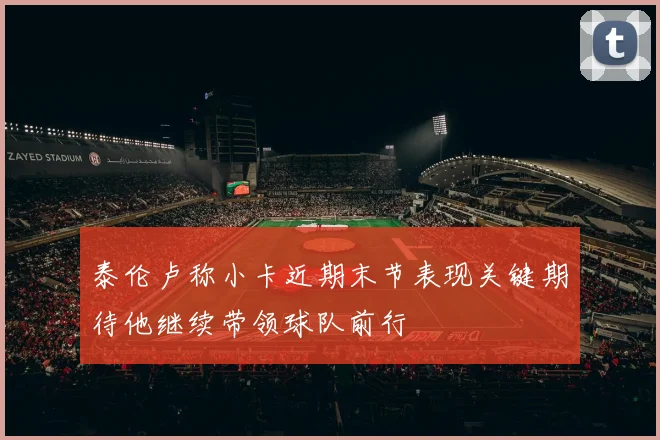 泰伦卢称小卡近期末节表现关键期待他继续带领球队前行